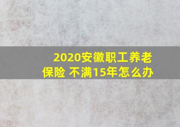 2020安徽职工养老保险 不满15年怎么办